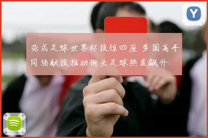花式足球世界杯技惊四座 多国高手同场献技推动街头足球热度飙升