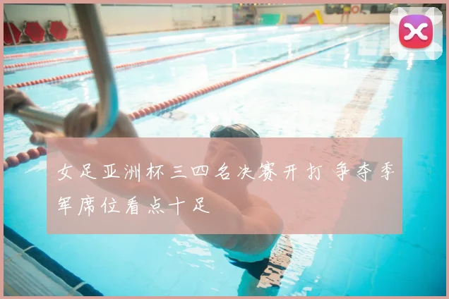 女足亚洲杯三四名决赛开打 争夺季军席位看点十足