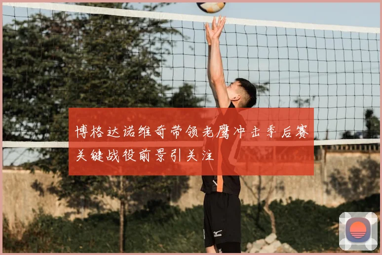 博格达诺维奇带领老鹰冲击季后赛关键战役前景引关注
