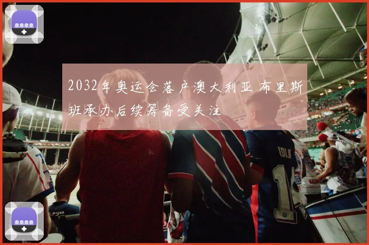 2032年奥运会落户澳大利亚 布里斯班承办后续筹备受关注