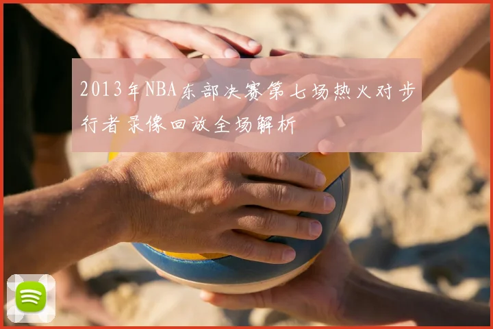 2013年NBA东部决赛第七场热火对步行者录像回放全场解析