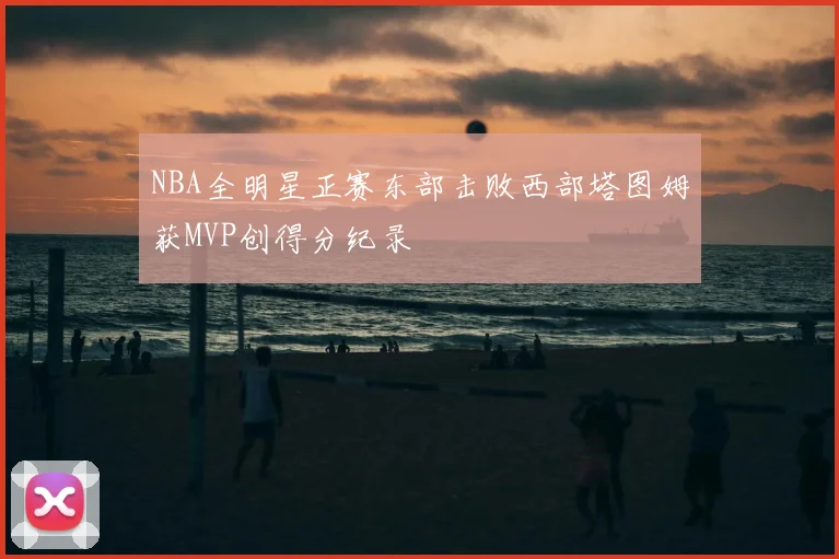 NBA全明星正赛东部击败西部塔图姆获MVP创得分纪录