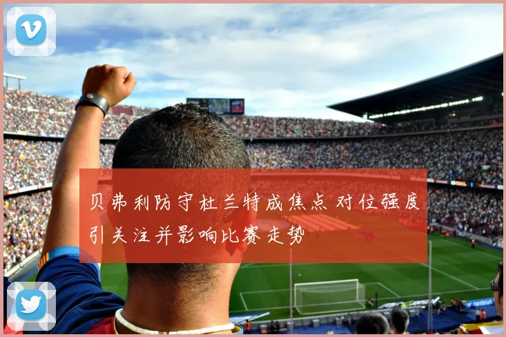 贝弗利防守杜兰特成焦点 对位强度引关注并影响比赛走势