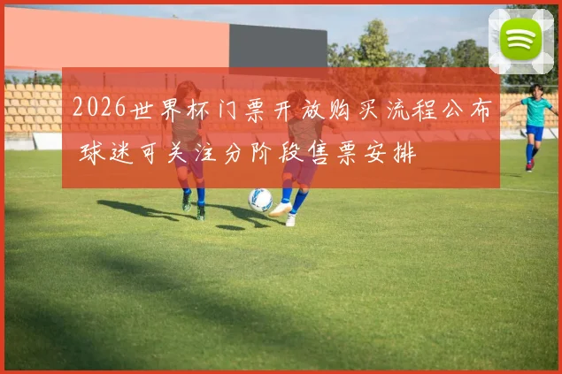 2026世界杯门票开放购买流程公布 球迷可关注分阶段售票安排