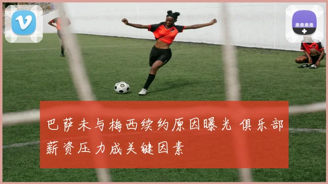 巴萨未与梅西续约原因曝光 俱乐部薪资压力成关键因素