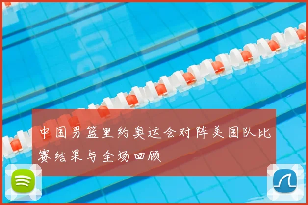 中国男篮里约奥运会对阵美国队比赛结果与全场回顾