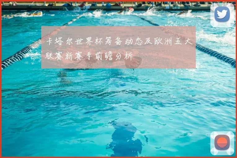 卡塔尔世界杯筹备动态及欧洲五大联赛新赛季前瞻分析