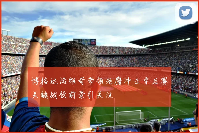博格达诺维奇带领老鹰冲击季后赛关键战役前景引关注