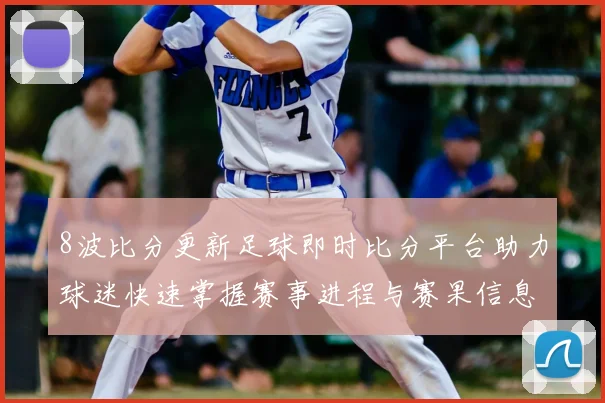8波比分更新足球即时比分平台助力球迷快速掌握赛事进程与赛果信息