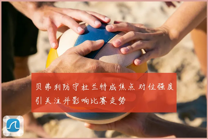 贝弗利防守杜兰特成焦点 对位强度引关注并影响比赛走势