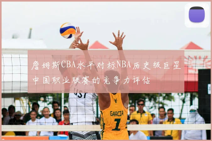詹姆斯CBA水平对标NBA历史级巨星中国职业联赛的竞争力评估