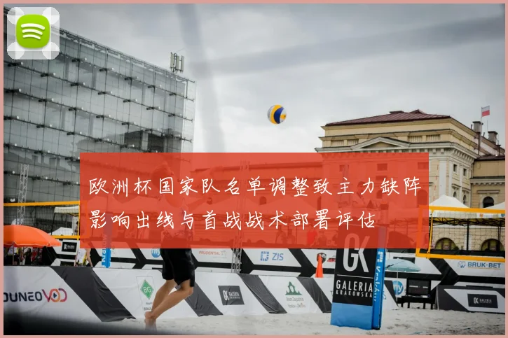 欧洲杯国家队名单调整致主力缺阵影响出线与首战战术部署评估