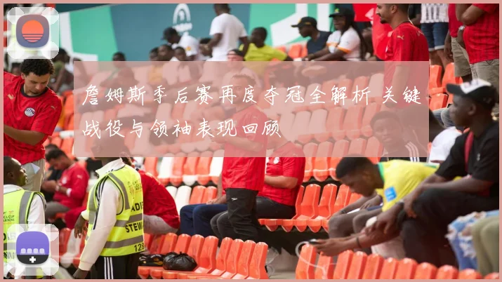 詹姆斯季后赛再度夺冠全解析 关键战役与领袖表现回顾