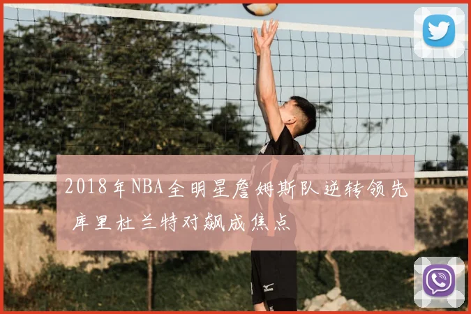 2018年NBA全明星詹姆斯队逆转领先 库里杜兰特对飙成焦点