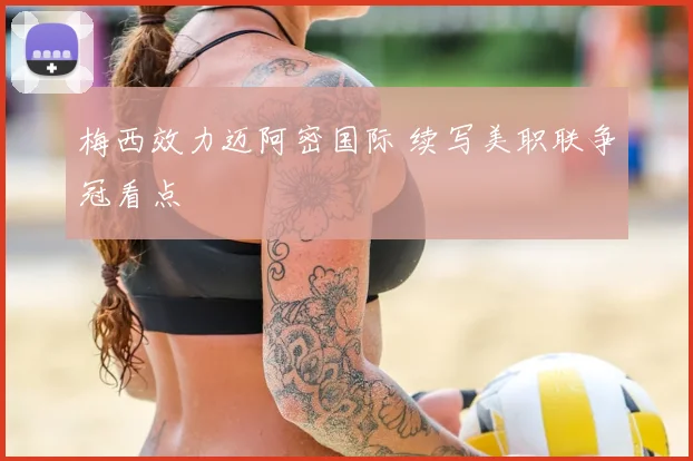 梅西效力迈阿密国际 续写美职联争冠看点