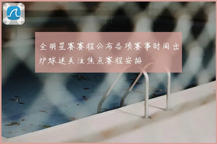 全明星赛赛程公布各项赛事时间出炉球迷关注焦点赛程安排