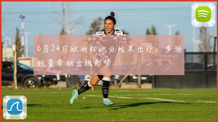 6月24日欧洲杯比分结果出炉，多场较量牵动出线形势