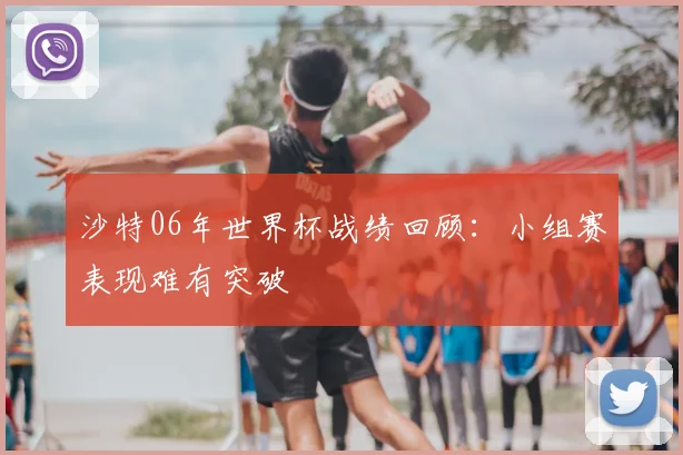 沙特06年世界杯战绩回顾：小组赛表现难有突破
