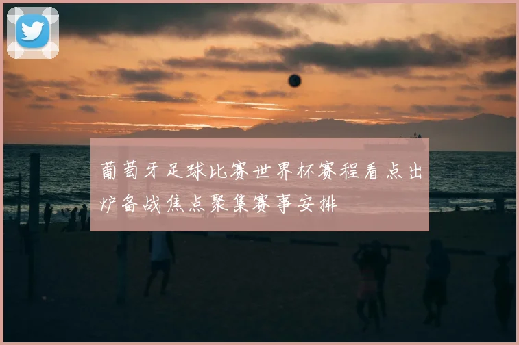 葡萄牙足球比赛世界杯赛程看点出炉备战焦点聚集赛事安排