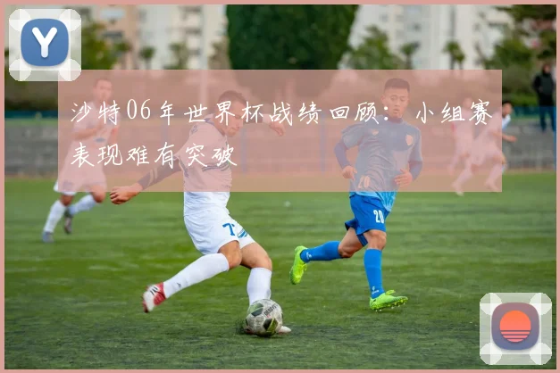 沙特06年世界杯战绩回顾:小组赛表现难有突破