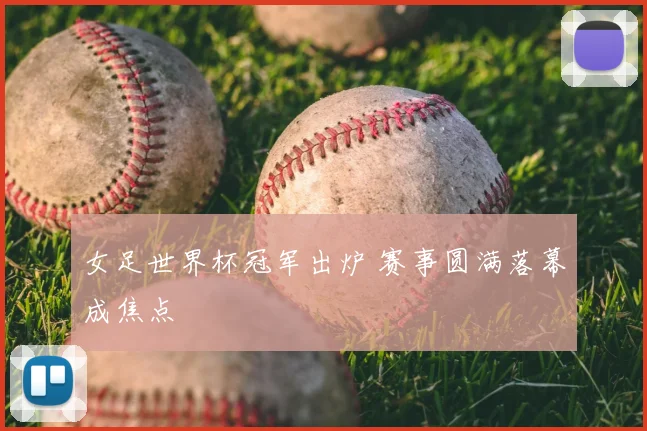 女足世界杯冠军出炉 赛事圆满落幕成焦点