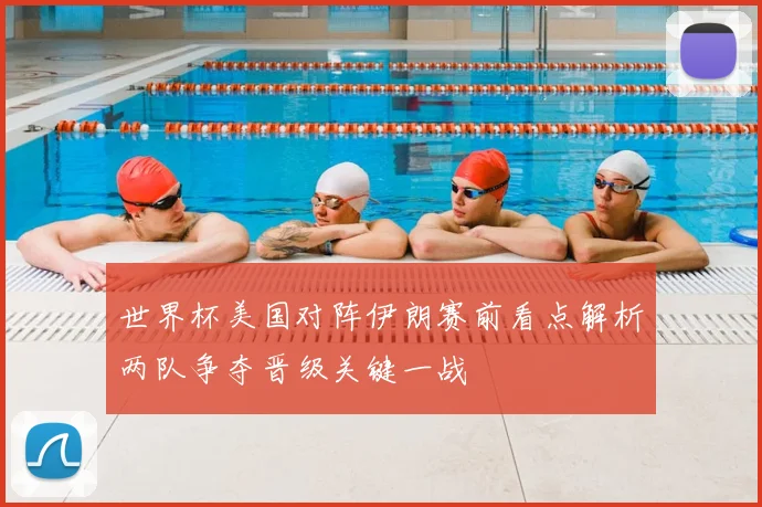 世界杯美国对阵伊朗赛前看点解析两队争夺晋级关键一战