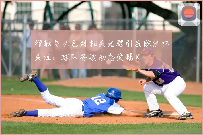 穆勒与以色列相关话题引发欧洲杯关注,球队备战动态受瞩目
