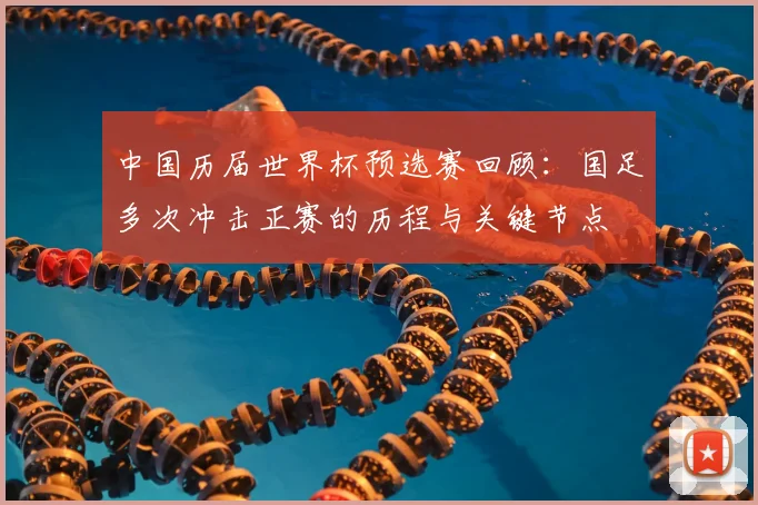中国历届世界杯预选赛回顾：国足多次冲击正赛的历程与关键节点
