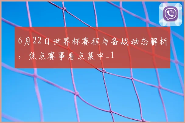 6月22日世界杯赛程与备战动态解析，焦点赛事看点集中_1