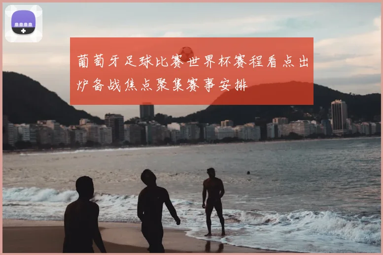 葡萄牙足球比赛世界杯赛程看点出炉备战焦点聚集赛事安排