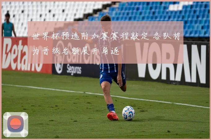 世界杯预选附加赛赛程敲定 各队将为晋级名额展开角逐